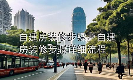 自建房装修步骤，自建房装修步骤详细流程