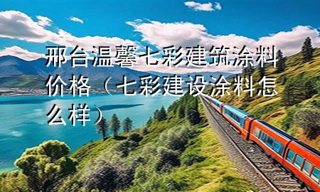 邢台温馨七彩建筑涂料价格（七彩建设 涂料 怎么样）