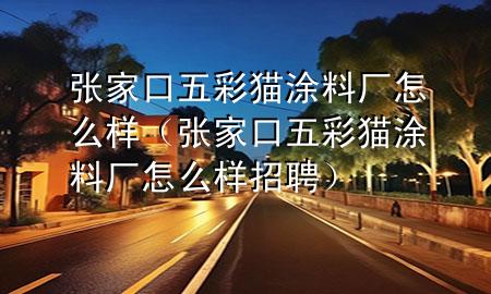 张家口五彩猫涂料厂怎么样（张家口五彩猫涂料厂怎么样招聘）