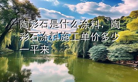 陶彩石是什么涂料，陶彩石涂料施工单价多少一平来