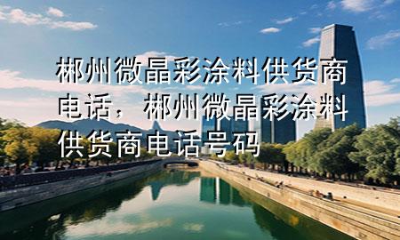 郴州微晶彩涂料供货商电话，郴州微晶彩涂料供货商电话号码