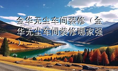 金华无尘车间装修（金华无尘车间装修哪家强）