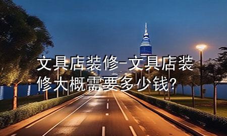 文具店装修-文具店装修大概需要多少钱?