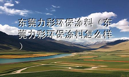 东莞力彩环保涂料（东莞力彩环保涂料怎么样）