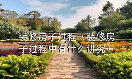 装修房子过程（装修房子过程中有什么讲究）