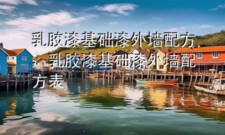 乳胶漆基础漆外墙配方，乳胶漆基础漆外墙配方表