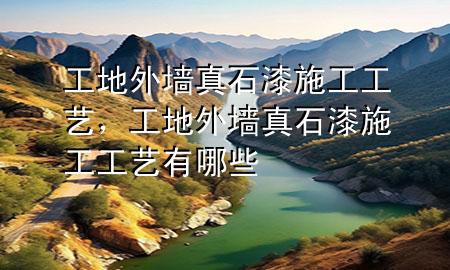 工地外墙真石漆施工工艺，工地外墙真石漆施工工艺有哪些
