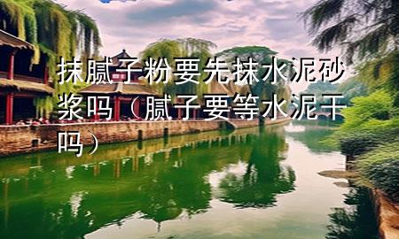 抹腻子粉要先抹水泥砂浆吗（腻子要等水泥干吗）