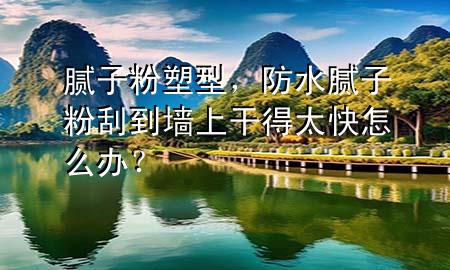 腻子粉塑型，防水腻子粉刮到墙上干得太快怎么办？