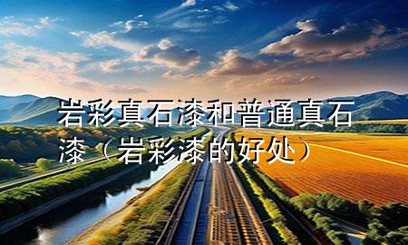 岩彩真石漆和普通真石漆（岩彩漆的好处）