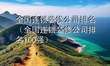全国连锁装修公司排名（全国连锁装修公司排名100强）