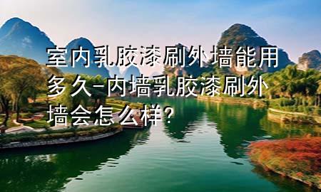 室内乳胶漆刷外墙能用多久-内墙乳胶漆刷外墙会怎么样?