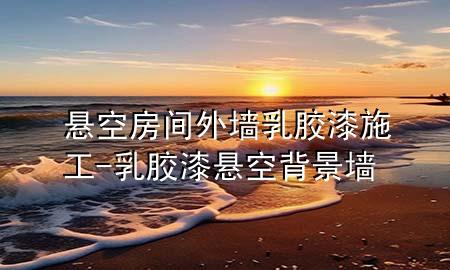 悬空房间外墙乳胶漆施工-乳胶漆悬空背景墙