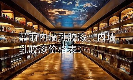 囍丽内墙乳胶漆（内墙乳胶漆价格表）