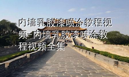 内墙乳胶漆喷涂教程视频-内墙乳胶漆喷涂教程视频全集