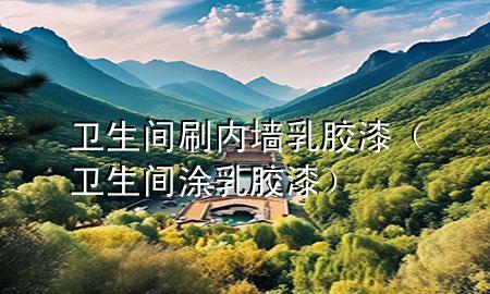 卫生间刷内墙乳胶漆（卫生间涂乳胶漆）