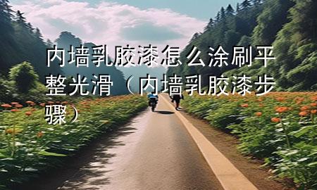 内墙乳胶漆怎么涂刷平整光滑（内墙乳胶漆步骤）