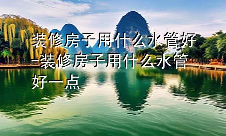装修房子用什么水管好-装修房子用什么水管好一点