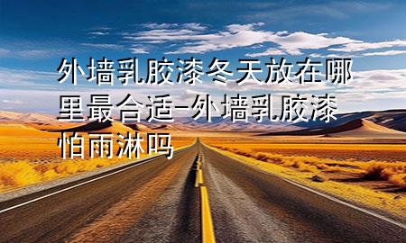 外墙乳胶漆冬天放在哪里最合适-外墙乳胶漆怕雨淋吗