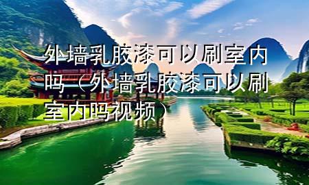 外墙乳胶漆可以刷室内吗（外墙乳胶漆可以刷室内吗视频）