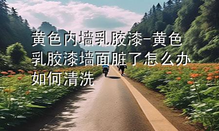 黄色内墙乳胶漆-黄色乳胶漆墙面脏了怎么办如何清洗