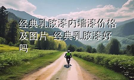 经典乳胶漆内墙漆价格及图片-经典乳胶漆好吗