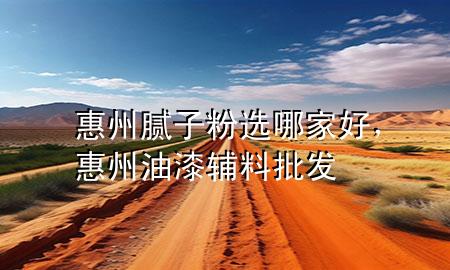 惠州腻子粉选哪家好，惠州油漆辅料批发