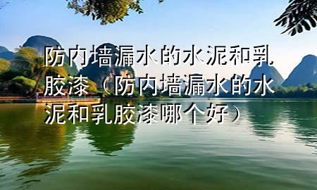 防内墙漏水的水泥和乳胶漆（防内墙漏水的水泥和乳胶漆哪个好）