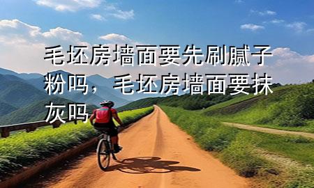 毛坯房墙面要先刷腻子粉吗，毛坯房墙面要抹灰吗