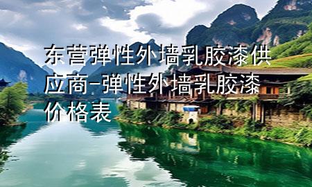 东营弹性外墙乳胶漆供应商-弹性外墙乳胶漆价格表