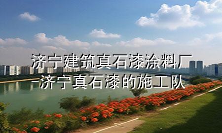 济宁建筑真石漆涂料厂-济宁真石漆的施工队