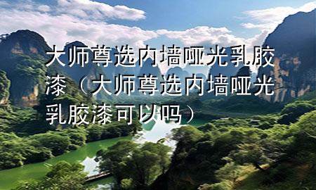 大师尊选内墙哑光乳胶漆（大师尊选内墙哑光乳胶漆可以吗）
