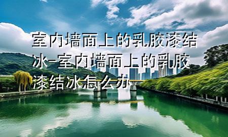 室内墙面上的乳胶漆结冰-室内墙面上的乳胶漆结冰怎么办