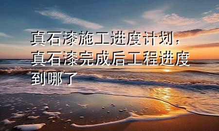 真石漆施工进度计划，真石漆完成后工程进度到哪了