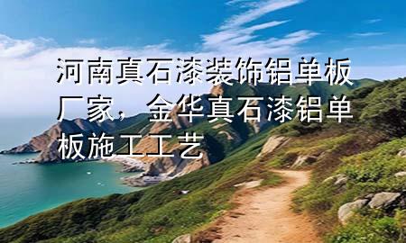 河南真石漆装饰铝单板厂家，金华真石漆铝单板施工工艺