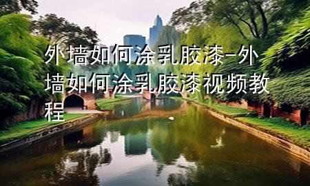 外墙如何涂乳胶漆-外墙如何涂乳胶漆视频教程