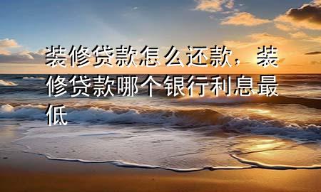 装修贷款怎么还款，装修贷款哪个银行利息最低