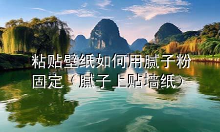 粘贴壁纸如何用腻子粉固定（腻子上贴墙纸）