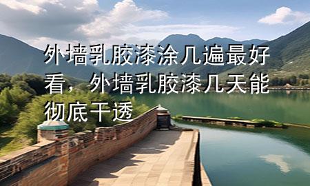 外墙乳胶漆涂几遍最好看，外墙乳胶漆几天能彻底干透