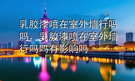乳胶漆喷在室外墙行吗吗，乳胶漆喷在室外墙行吗吗有影响吗