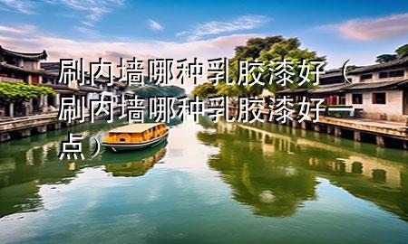 刷内墙哪种乳胶漆好（刷内墙哪种乳胶漆好一点）