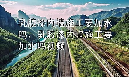 乳胶漆内墙施工要加水吗，乳胶漆内墙施工要加水吗视频