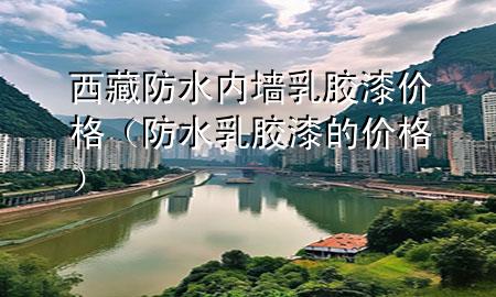 西藏防水内墙乳胶漆价格（防水乳胶漆的价格）