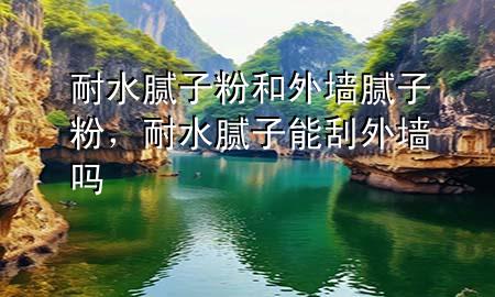 耐水腻子粉和外墙腻子粉，耐水腻子能刮外墙吗