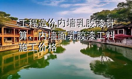 工程造价内墙乳胶漆计算，内墙面乳胶漆工料施工价格
