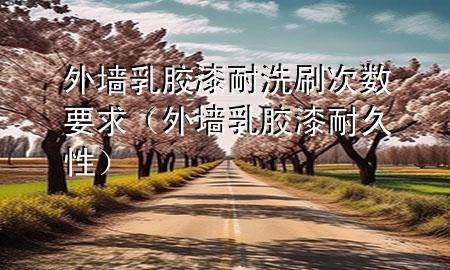 外墙乳胶漆耐洗刷次数要求（外墙乳胶漆耐久性）