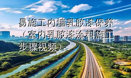 易施工内墙乳胶漆保养（室内乳胶漆涂料施工步骤视频）