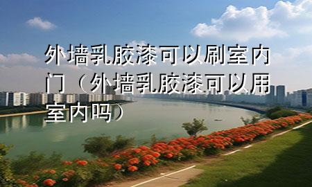外墙乳胶漆可以刷室内门（外墙乳胶漆可以用室内吗）