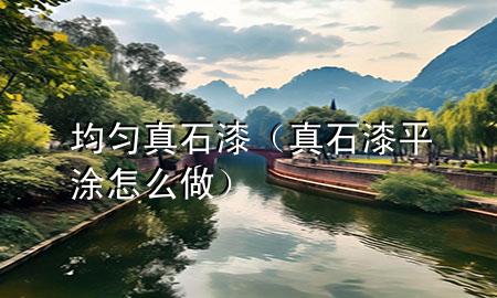 均匀真石漆（真石漆平涂怎么做）
