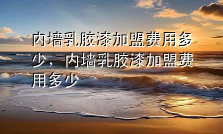 内墙乳胶漆加盟费用多少，内墙乳胶漆加盟费用多少